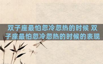 双子座最怕忽冷忽热的时候 双子座最怕忽冷忽热的时候的表现